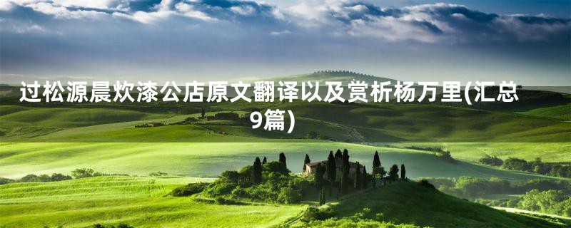 过松源晨炊漆公店原文翻译以及赏析杨万里(汇总9篇)