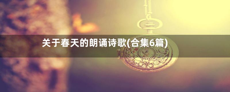 关于春天的朗诵诗歌(合集6篇)