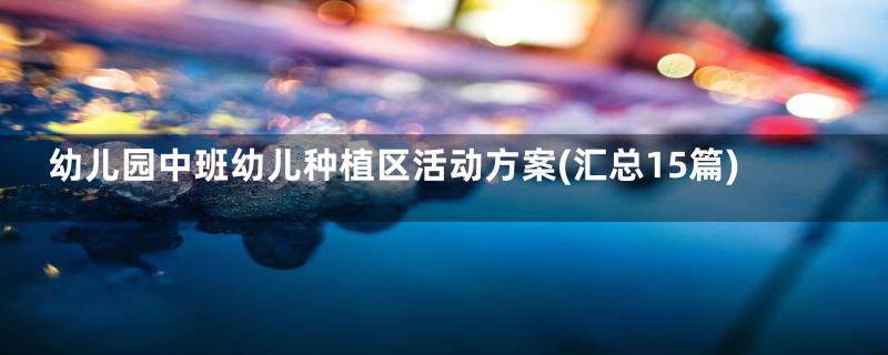 幼儿园中班幼儿种植区活动方案(汇总15篇)