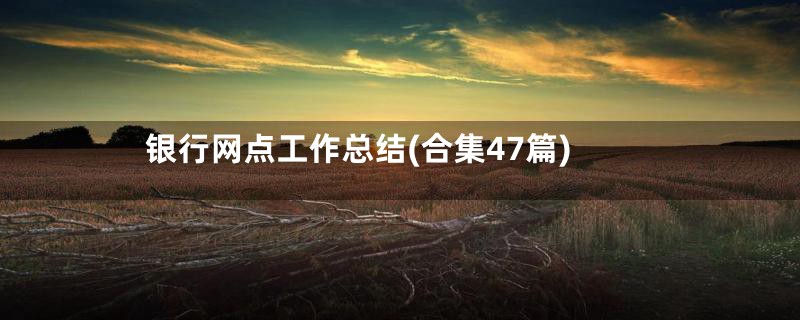 银行网点工作总结(合集47篇)