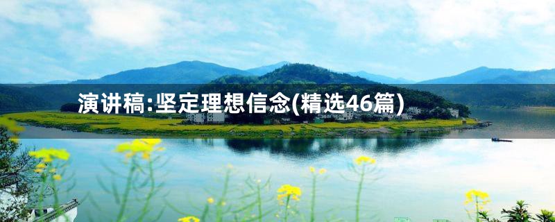 演讲稿:坚定理想信念(精选46篇)