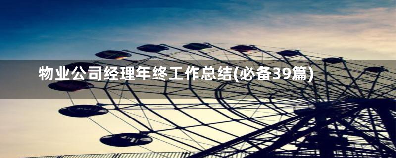 物业公司经理年终工作总结(必备39篇)