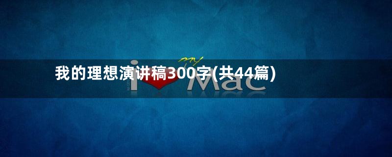 我的理想演讲稿300字(共44篇)
