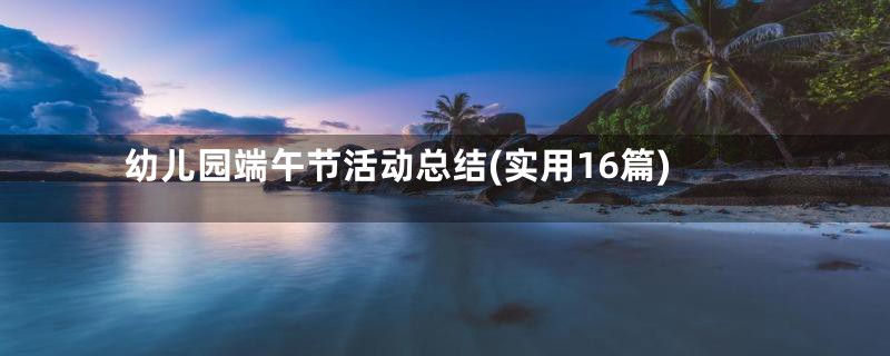 幼儿园端午节活动总结(实用16篇)