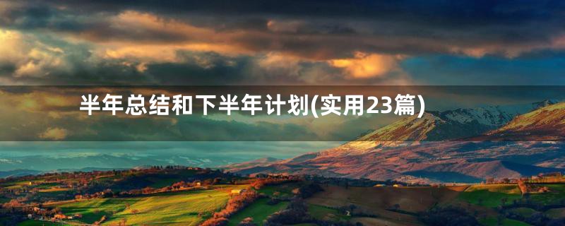 半年总结和下半年计划(实用23篇)