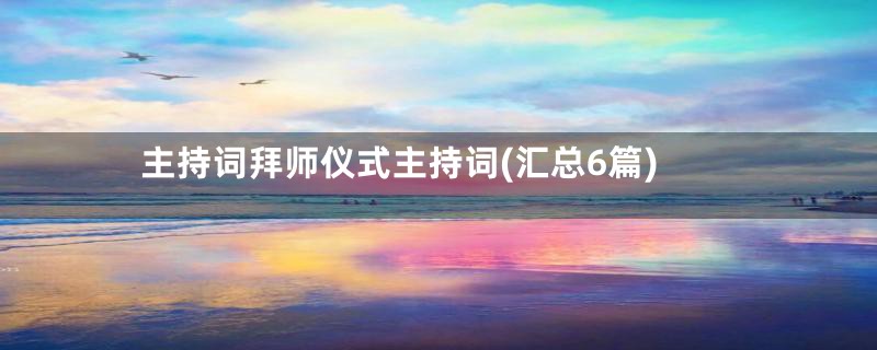 主持词拜师仪式主持词(汇总6篇)