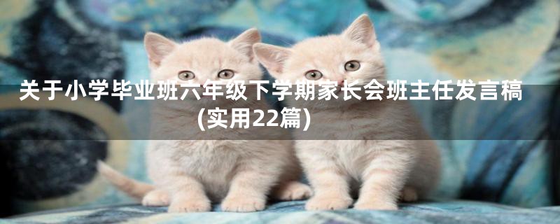 关于小学毕业班六年级下学期家长会班主任发言稿(实用22篇)