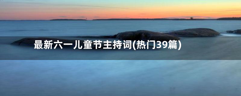 最新六一儿童节主持词(热门39篇)