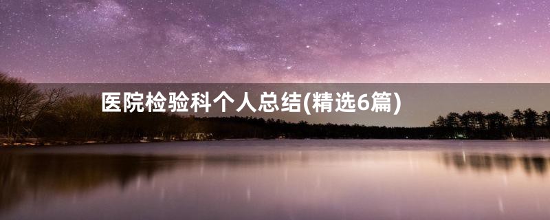 医院检验科个人总结(精选6篇)
