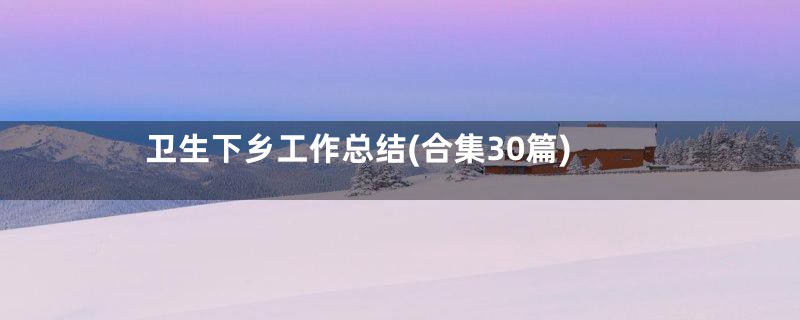 卫生下乡工作总结(合集30篇)