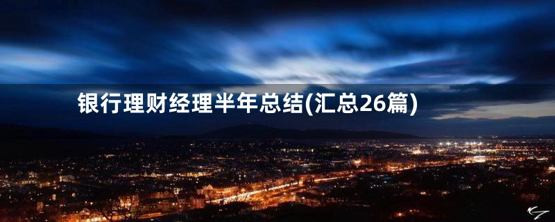 银行理财经理半年总结(汇总26篇)