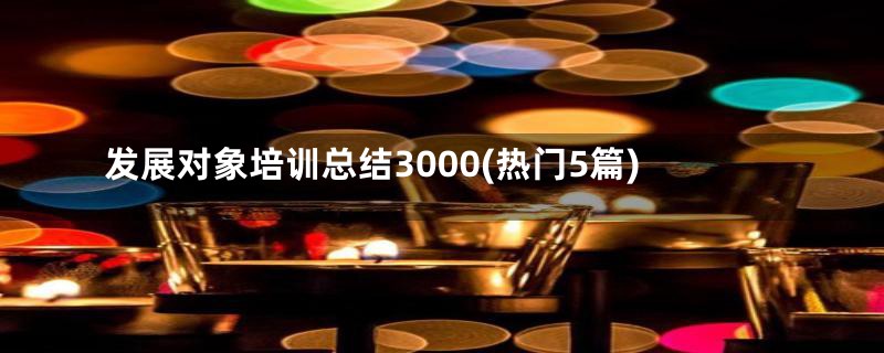 发展对象培训总结3000(热门5篇)