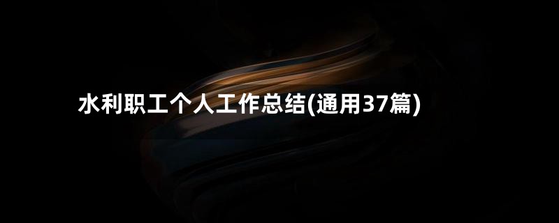 水利职工个人工作总结(通用37篇)