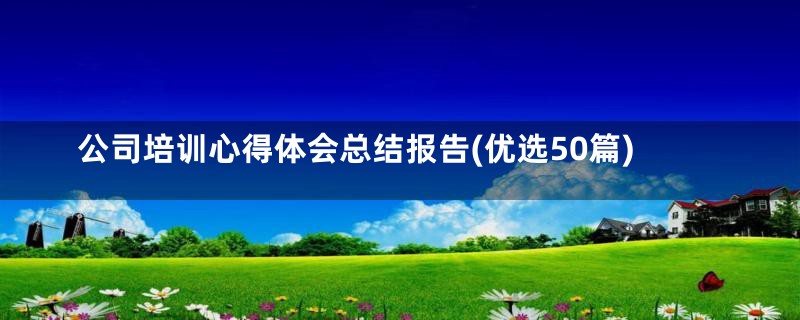 公司培训心得体会总结报告(优选50篇)