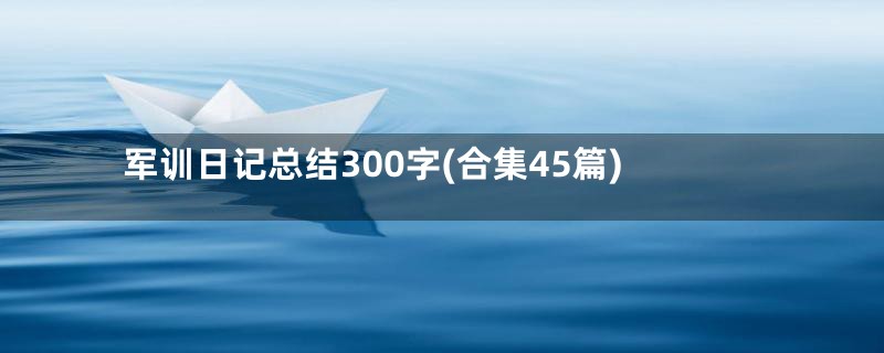 军训日记总结300字(合集45篇)