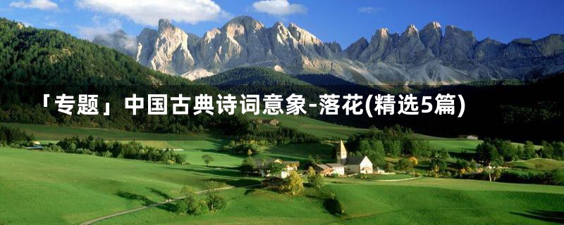 「专题」中国古典诗词意象-落花(精选5篇)