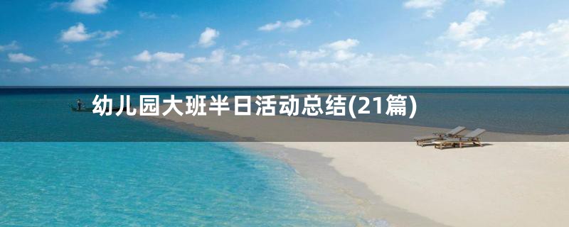 幼儿园大班半日活动总结(21篇)