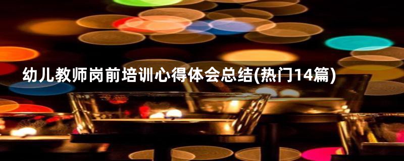 幼儿教师岗前培训心得体会总结(热门14篇)