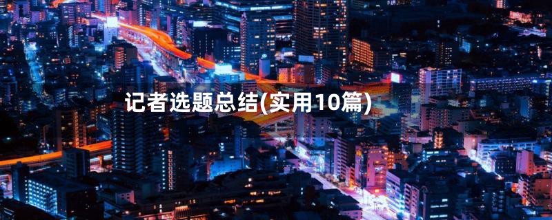 记者选题总结(实用10篇)