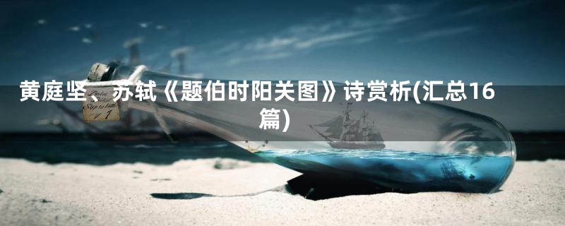 黄庭坚、苏轼《题伯时阳关图》诗赏析(汇总16篇)