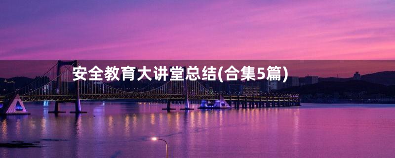 安全教育大讲堂总结(合集5篇)