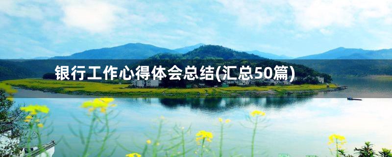 银行工作心得体会总结(汇总50篇)