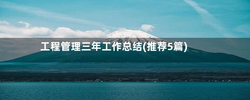 工程管理三年工作总结(推荐5篇)
