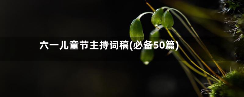 六一儿童节主持词稿(必备50篇)