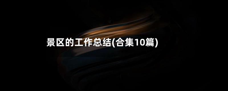 景区的工作总结(合集10篇)