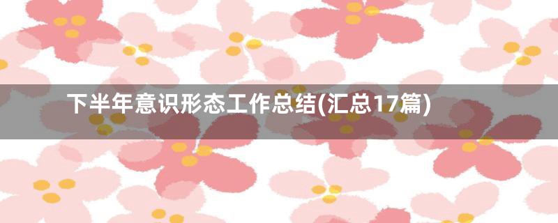 下半年意识形态工作总结(汇总17篇)