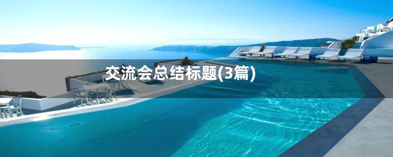 交流会总结标题(3篇)