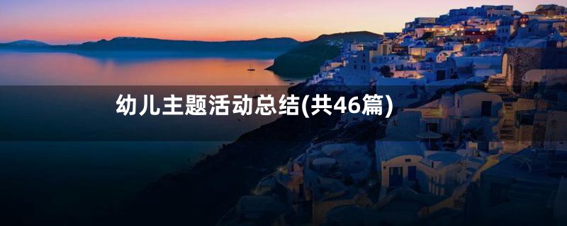 幼儿主题活动总结(共46篇)