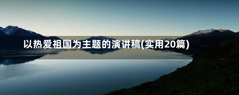 以热爱祖国为主题的演讲稿(实用20篇)