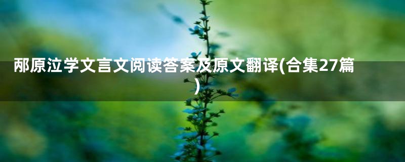 邴原泣学文言文阅读答案及原文翻译(合集27篇)