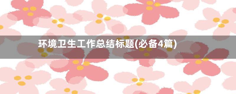 环境卫生工作总结标题(必备4篇)