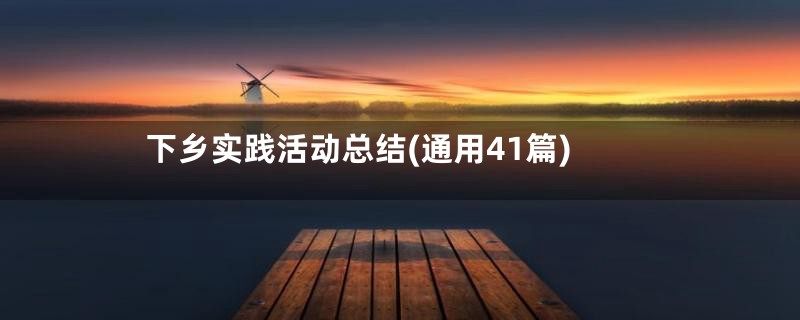 下乡实践活动总结(通用41篇)