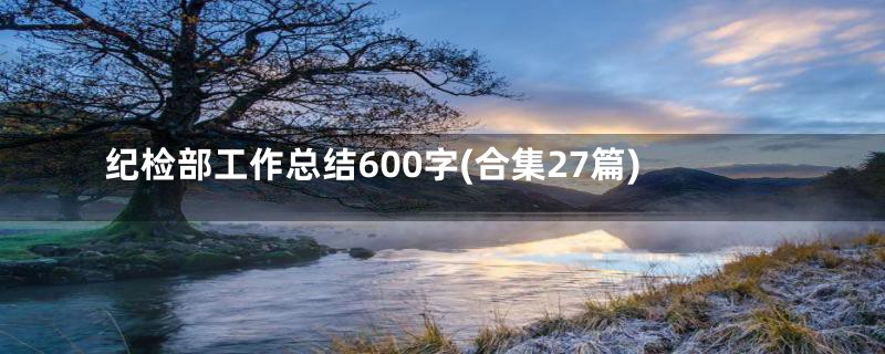 纪检部工作总结600字(合集27篇)