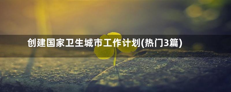 创建国家卫生城市工作计划(热门3篇)
