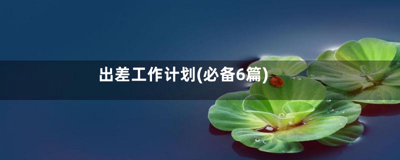 出差工作计划(必备6篇)