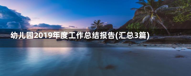 幼儿园2019年度工作总结报告(汇总3篇)