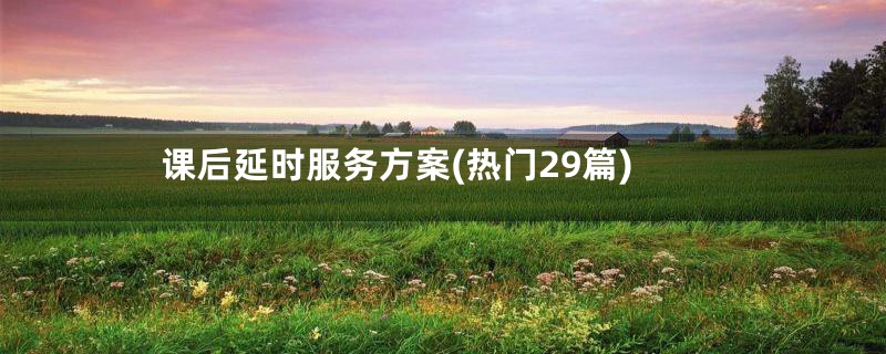 课后延时服务方案(热门29篇)