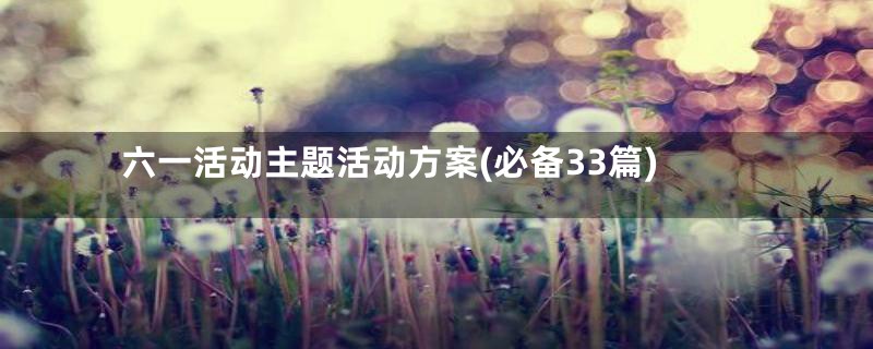 六一活动主题活动方案(必备33篇)
