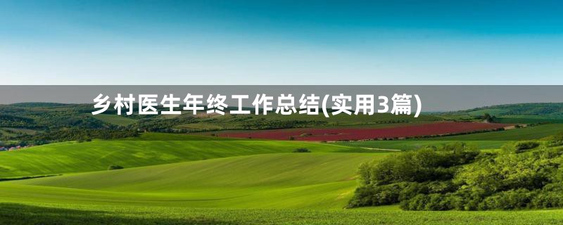 乡村医生年终工作总结(实用3篇)