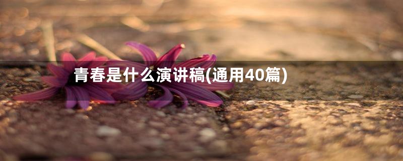 青春是什么演讲稿(通用40篇)