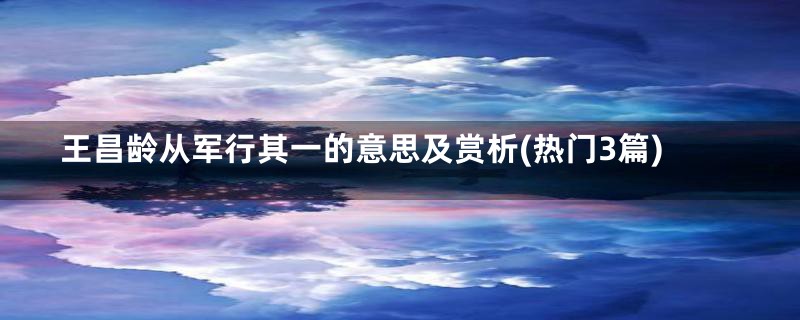 王昌龄从军行其一的意思及赏析(热门3篇)