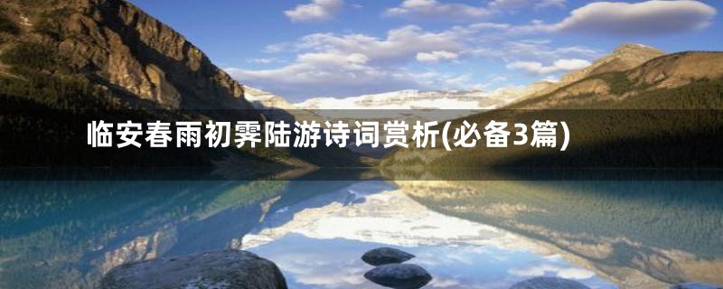 临安春雨初霁陆游诗词赏析(必备3篇)