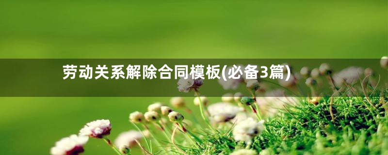 劳动关系解除合同模板(必备3篇)
