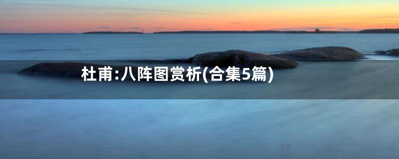 杜甫:八阵图赏析(合集5篇)