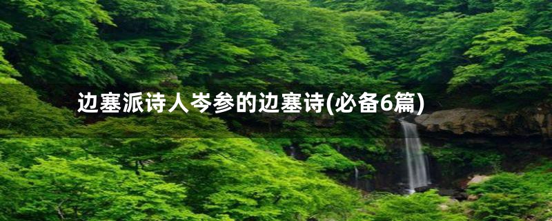 边塞派诗人岑参的边塞诗(必备6篇)