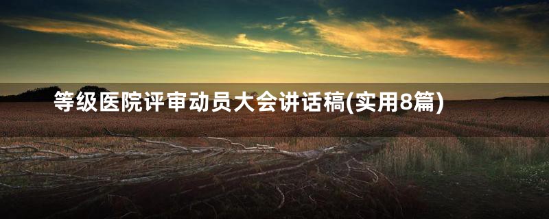 等级医院评审动员大会讲话稿(实用8篇)